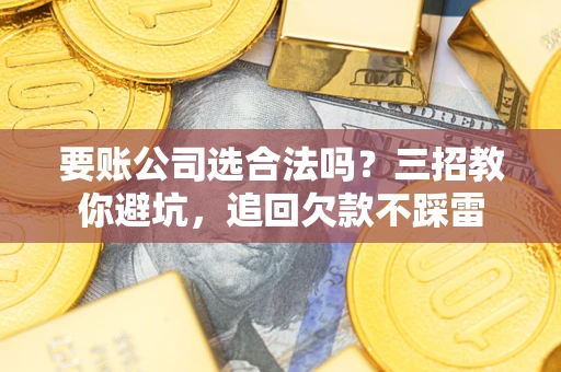武汉要账公司选合法吗？三招教你避坑，追回欠款不踩雷