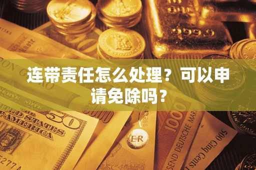 武汉连带责任怎么处理？可以申请免除吗？