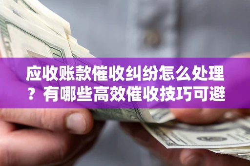 武汉应收账款催收纠纷怎么处理？有哪些高效催收技巧可避免坏账？
