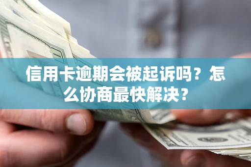武汉信用卡逾期会被起诉吗？怎么协商最快解决？