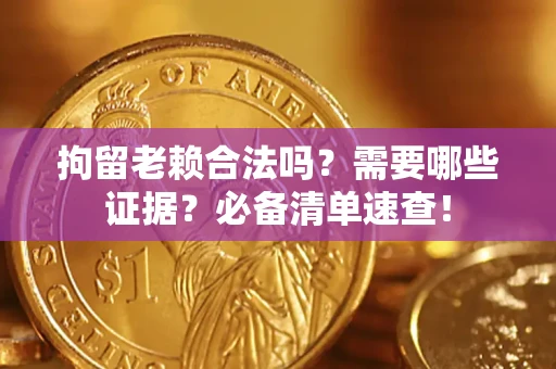 武汉拘留老赖合法吗？需要哪些证据？必备清单速查！
