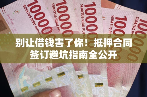 武汉别让借钱害了你！抵押合同签订避坑指南全公开