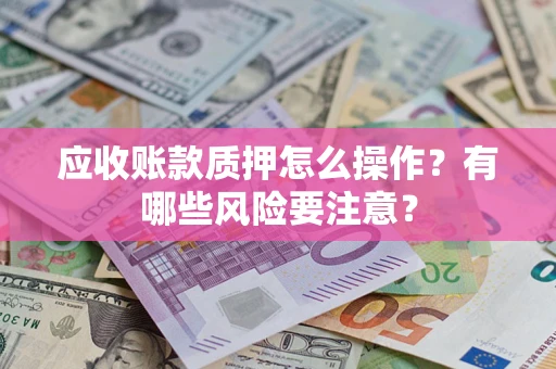 武汉应收账款质押怎么操作？有哪些风险要注意？