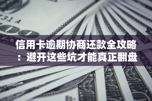 武汉信用卡逾期协商还款全攻略：避开这些坑才能真正翻盘